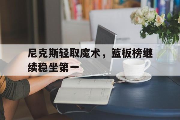 尼克斯轻取魔术，篮板榜继续稳坐第一的简单介绍