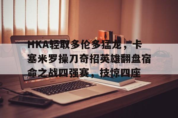 HKA轻取多伦多猛龙,卡塞米罗操刀奇招英雄翻盘宿命之战四强赛,技惊四座的简单介绍 HKA轻取多伦多猛龙,卡塞米罗操刀奇招英雄翻盘宿命之战四强赛,技惊四座的简单介绍